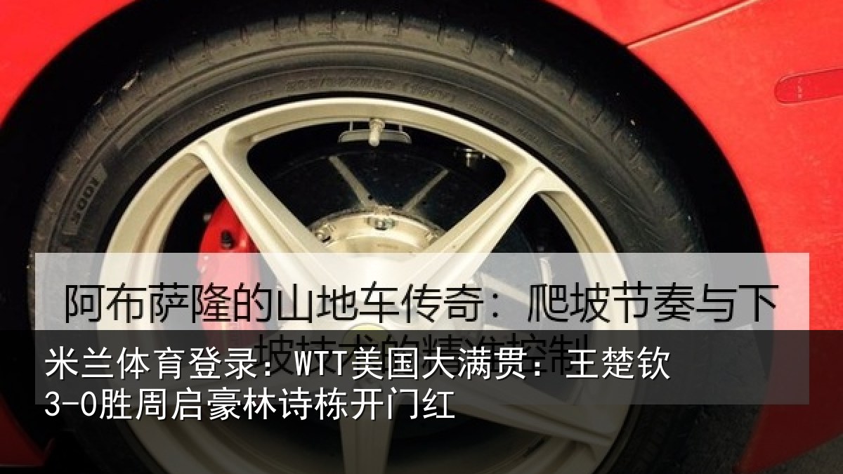 米兰体育登录:WTT美国大满贯:王楚钦3-0胜周启豪林诗栋开门红
