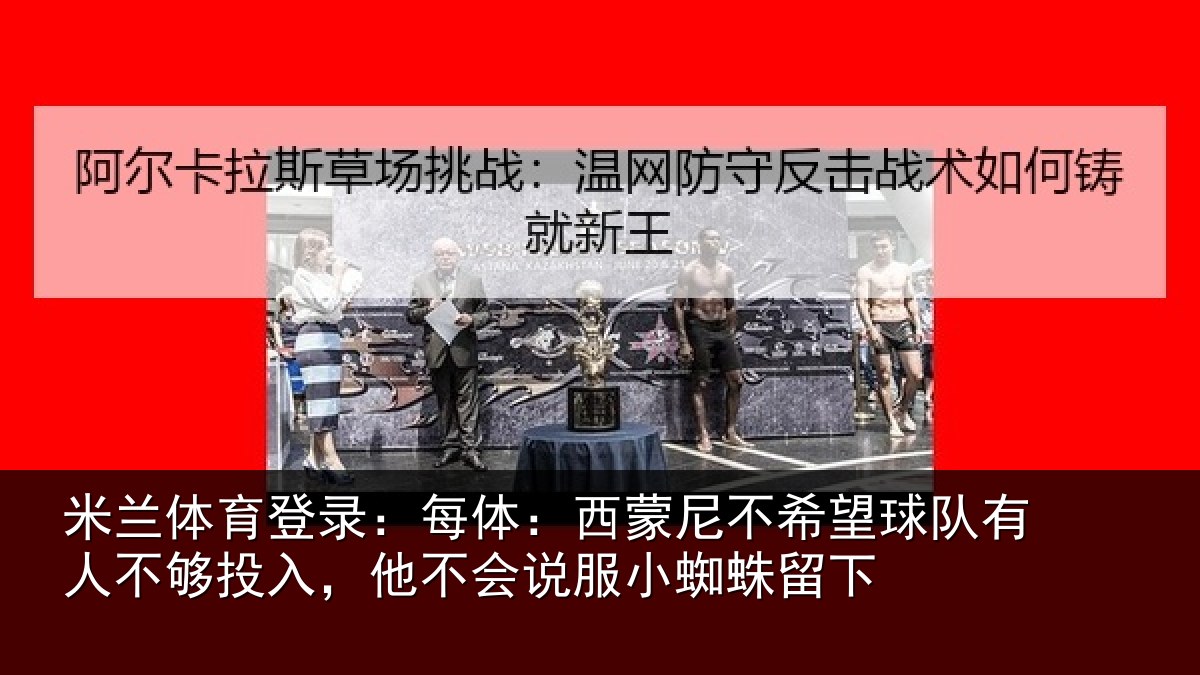 米兰体育登录：每体：西蒙尼不希望球队有人不够投入，他不会说服小蜘蛛留下