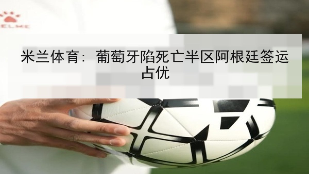 米兰体育: 葡萄牙陷死亡半区阿根廷签运占优
