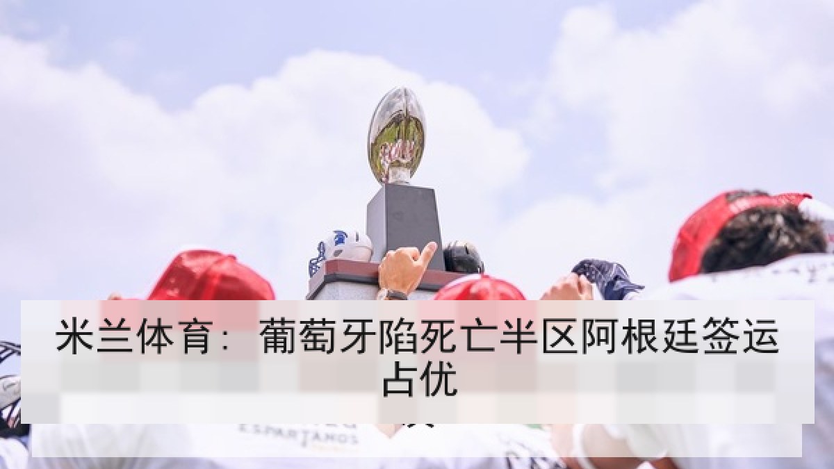 米兰体育: 葡萄牙陷死亡半区阿根廷签运占优