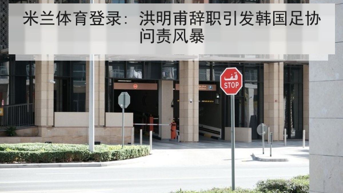 米兰体育登录: 洪明甫辞职引发韩国足协问责风暴 米兰体育登录: 洪明甫辞职引发韩国足协问责风暴