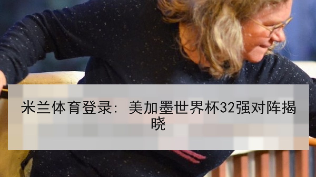 米兰体育登录: 美加墨世界杯32强对阵揭晓