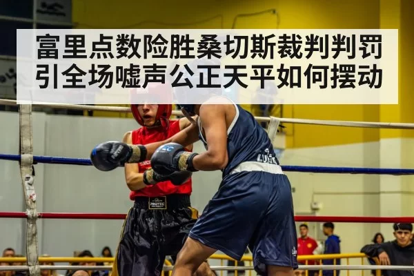 富里点数险胜桑切斯裁判判罚引全场嘘声公正天平如何摆动