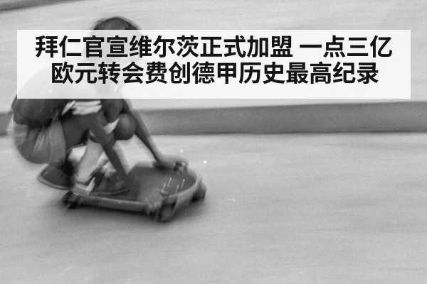 拜仁官宣维尔茨正式加盟 一点三亿欧元转会费创德甲历史最高纪录
