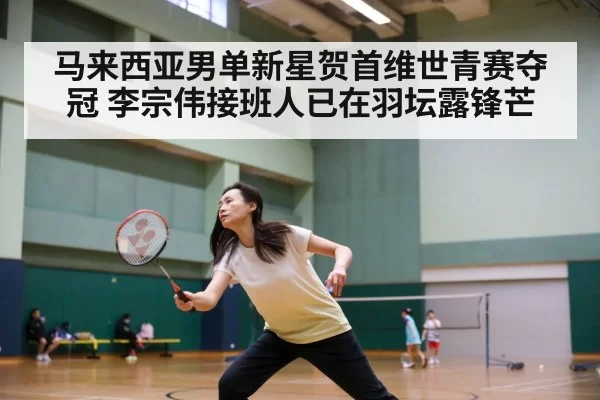 马来西亚男单新星贺首维世青赛夺冠 李宗伟接班人已在羽坛露锋芒