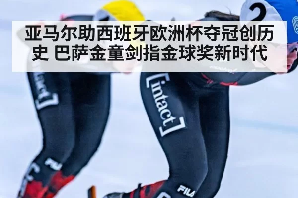 亚马尔助西班牙欧洲杯夺冠创历史 巴萨金童剑指金球奖新时代