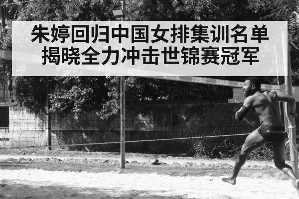 朱婷回归中国女排集训名单揭晓全力冲击世锦赛冠军