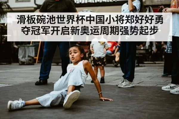 滑板碗池世界杯中国小将郑好好勇夺冠军开启新奥运周期强势起步