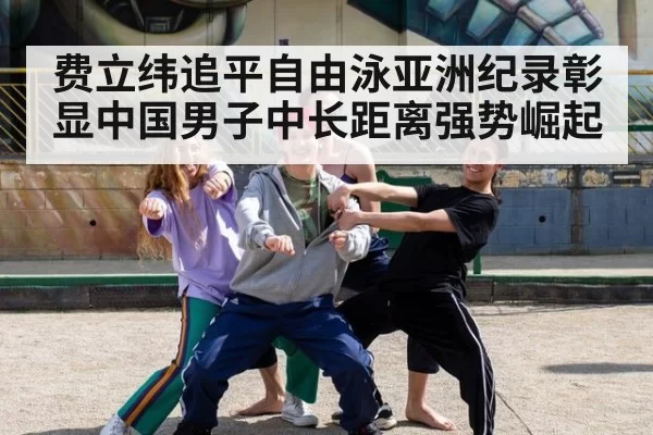 费立纬追平自由泳亚洲纪录彰显中国男子中长距离强势崛起