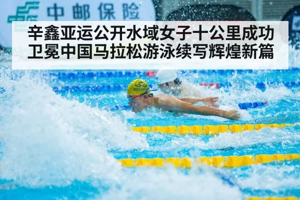 辛鑫亚运公开水域女子十公里成功卫冕中国马拉松游泳续写辉煌新篇