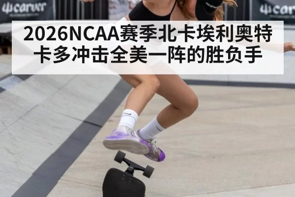 2026NCAA赛季北卡埃利奥特卡多冲击全美一阵的胜负手