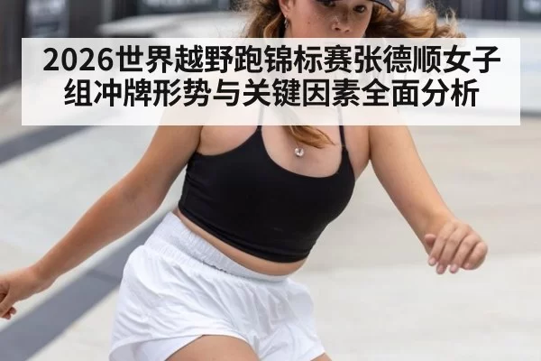 2026世界越野跑锦标赛张德顺女子组冲牌形势与关键因素全面分析